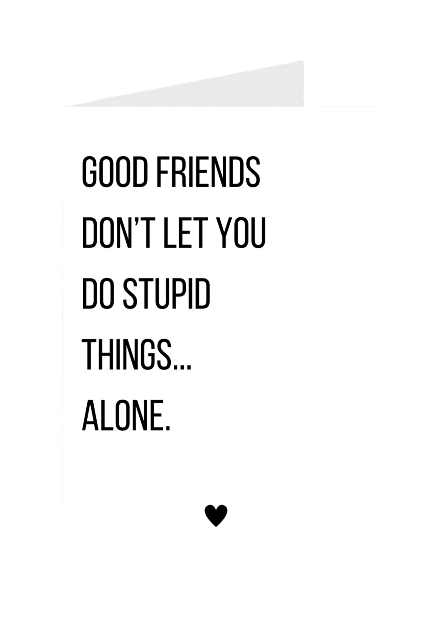 Good Friends Don't Let You Do Stupid Things… Alone.