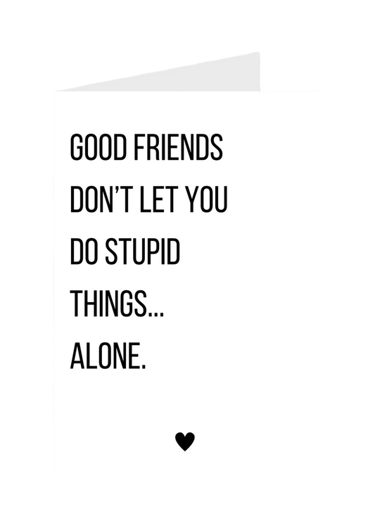Good Friends Don't Let You Do Stupid Things… Alone.